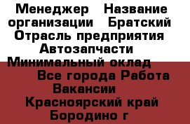 Менеджер › Название организации ­ Братский › Отрасль предприятия ­ Автозапчасти › Минимальный оклад ­ 40 000 - Все города Работа » Вакансии   . Красноярский край,Бородино г.